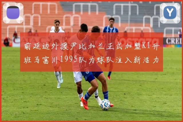 前延边外援尹比加兰正式加盟K1升班马富川1995队为球队注入新活力