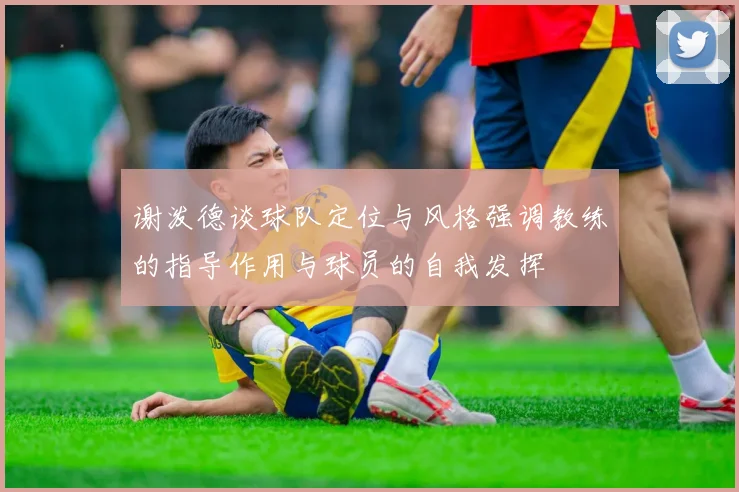 谢泼德谈球队定位与风格强调教练的指导作用与球员的自我发挥
