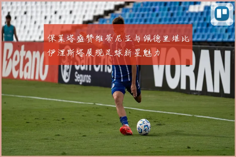 保莱塔盛赞维蒂尼亚与佩德里堪比伊涅斯塔展现足球新星魅力