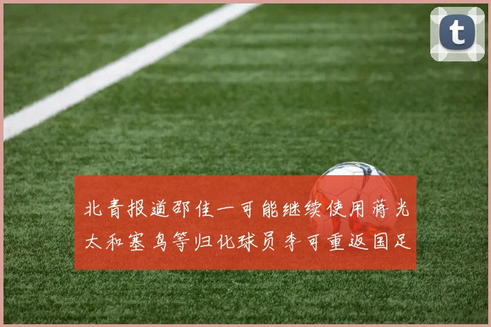 北青报道邵佳一可能继续使用蒋光太和塞鸟等归化球员李可重返国足需进一步沟通