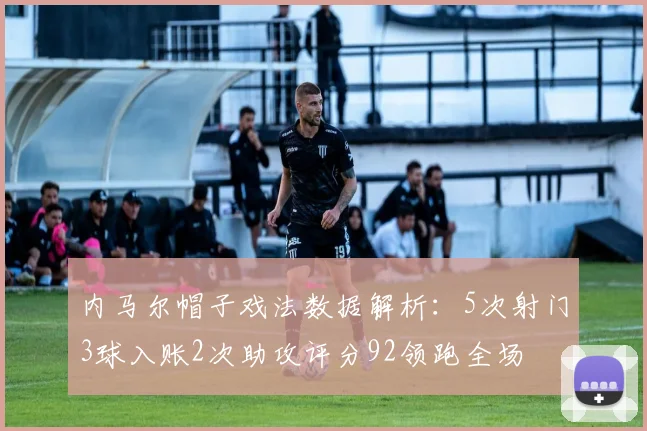 内马尔帽子戏法数据解析：5次射门3球入账2次助攻评分92领跑全场