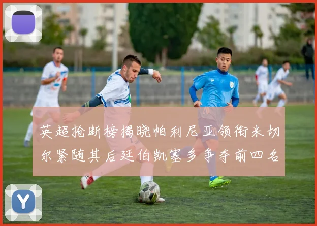 英超抢断榜揭晓帕利尼亚领衔米切尔紧随其后廷伯凯塞多争夺前四名