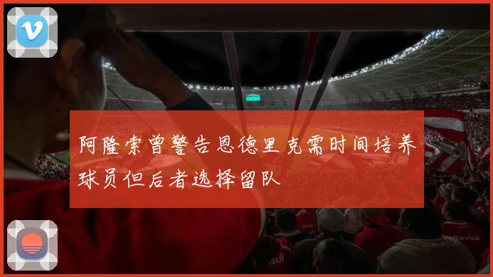 阿隆索曾警告恩德里克需时间培养球员但后者选择留队
