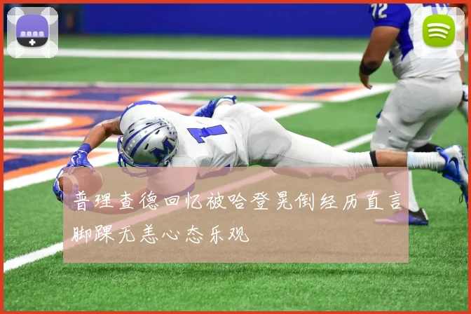 普理查德回忆被哈登晃倒经历直言脚踝无恙心态乐观
