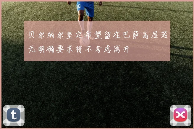 贝尔纳尔坚定希望留在巴萨高层若无明确要求将不考虑离开