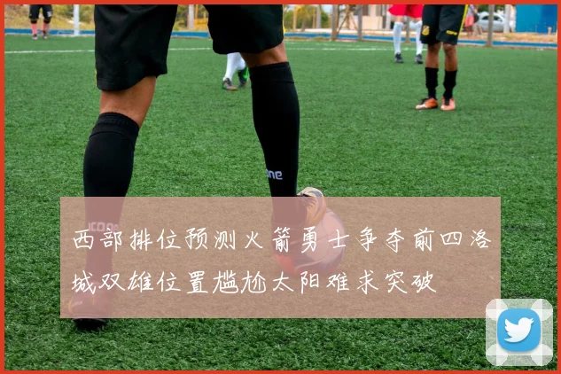 西部排位预测火箭勇士争夺前四洛城双雄位置尴尬太阳难求突破