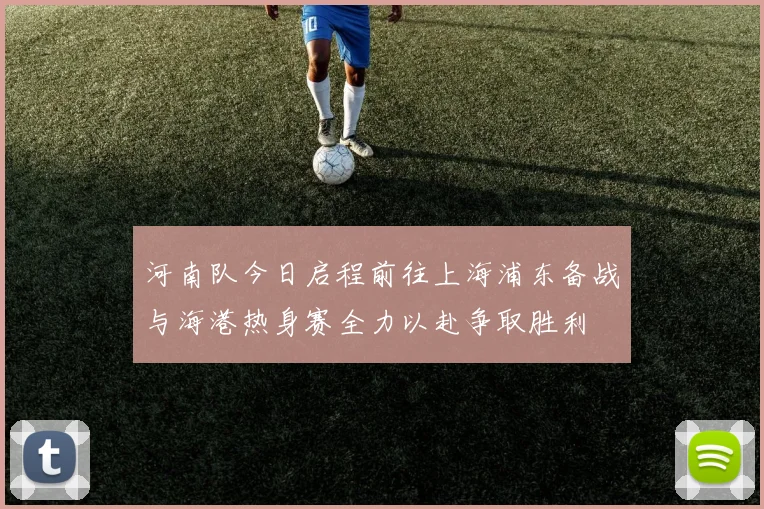 河南队今日启程前往上海浦东备战与海港热身赛全力以赴争取胜利