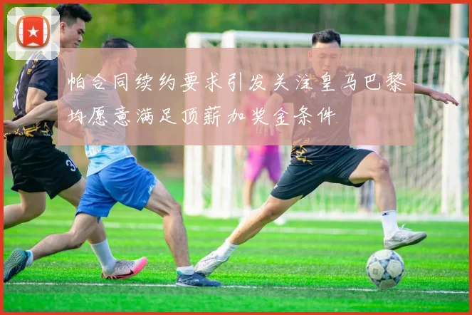 帕合同续约要求引发关注皇马巴黎均愿意满足顶薪加奖金条件